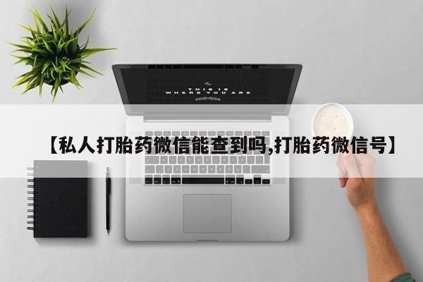 哪里有堕胎药微信【私人打胎药微信能查到吗,打胎药微信号】