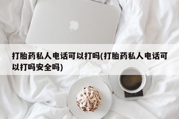 哪里有堕胎药微信打胎药私人电话可以打吗(打胎药私人电话可以打吗安全吗)