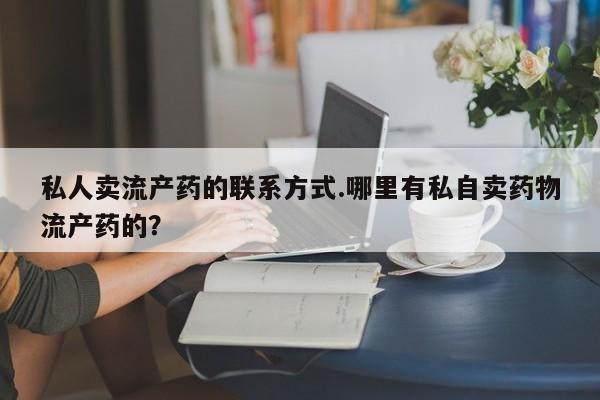 哪里有堕胎药微信私人卖流产药的联系方式.哪里有私自卖药物流产药的？