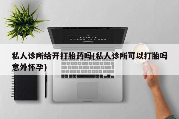 哪里有堕胎药微信私人诊所给开打胎药吗(私人诊所可以打胎吗意外怀孕)