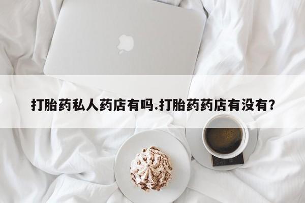 哪里有堕胎药微信打胎药私人药店有吗.打胎药药店有没有？