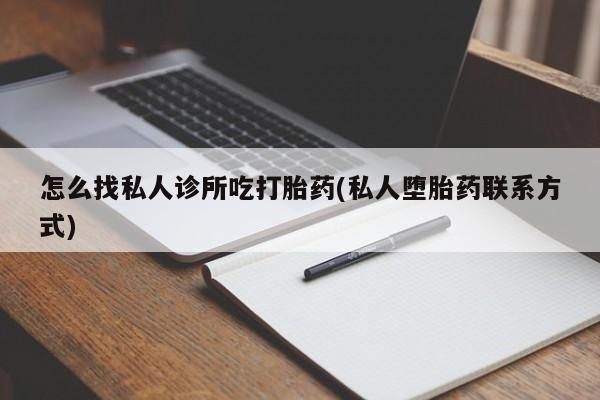 哪里有堕胎药微信怎么找私人诊所吃打胎药(私人堕胎药联系方式)
