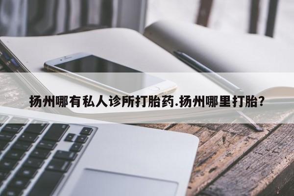 哪里有堕胎药微信扬州哪有私人诊所打胎药.扬州哪里打胎？