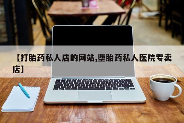 哪里有堕胎药微信【打胎药私人店的网站,堕胎药私人医院专卖店】