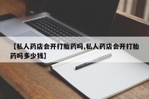 哪里有堕胎药微信【私人药店会开打胎药吗,私人药店会开打胎药吗多少钱】