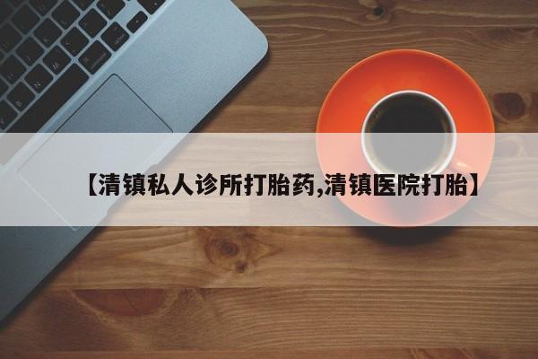 哪里有堕胎药微信【清镇私人诊所打胎药,清镇医院打胎】