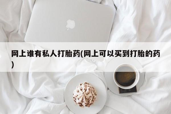 哪里有堕胎药微信网上谁有私人打胎药(网上可以买到打胎的药)