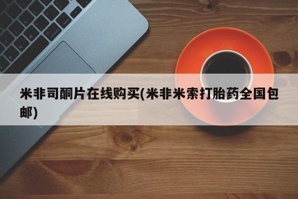 哪里有堕胎药微信米非司酮片在线购买(米非米索打胎药全国包邮)