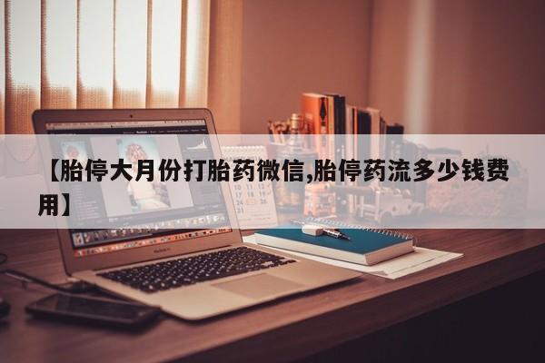 哪里有堕胎药微信【胎停大月份打胎药微信,胎停药流多少钱费用】