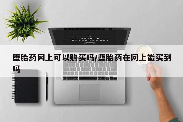 哪里有堕胎药微信堕胎药网上可以购买吗/堕胎药在网上能买到吗