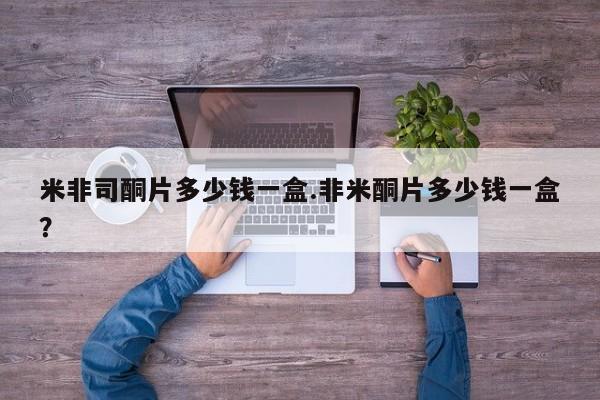 哪里有堕胎药微信米非司酮片多少钱一盒.非米酮片多少钱一盒？