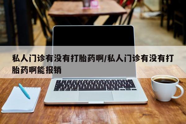 哪里有堕胎药微信私人门诊有没有打胎药啊/私人门诊有没有打胎药啊能报销