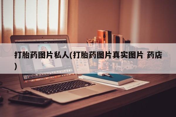 哪里有堕胎药微信打胎药图片私人(打胎药图片真实图片 药店)