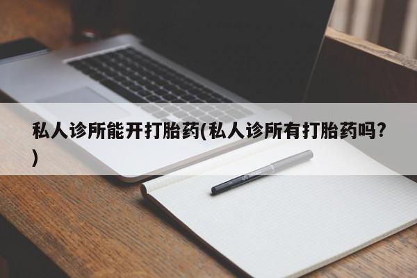 哪里有堕胎药微信私人诊所能开打胎药(私人诊所有打胎药吗?)