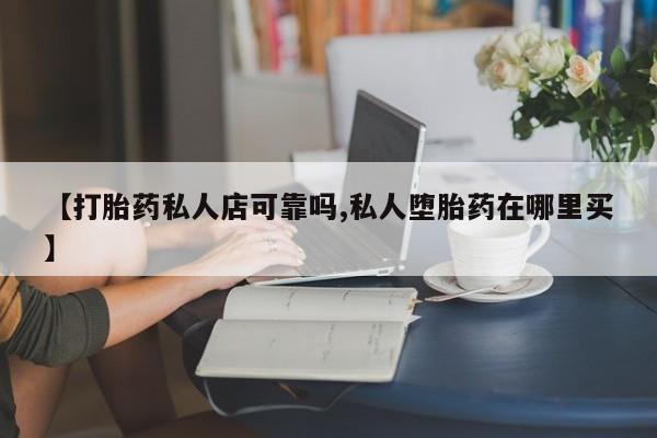 哪里有堕胎药微信【打胎药私人店可靠吗,私人堕胎药在哪里买】