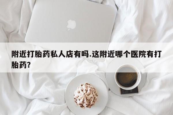 哪里有堕胎药微信附近打胎药私人店有吗.这附近哪个医院有打胎药？