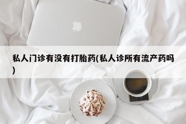 哪里有堕胎药微信私人门诊有没有打胎药(私人诊所有流产药吗)