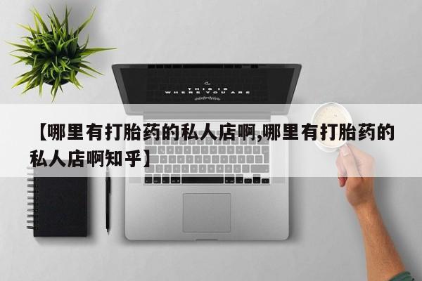 哪里有堕胎药微信【哪里有打胎药的私人店啊,哪里有打胎药的私人店啊知乎】