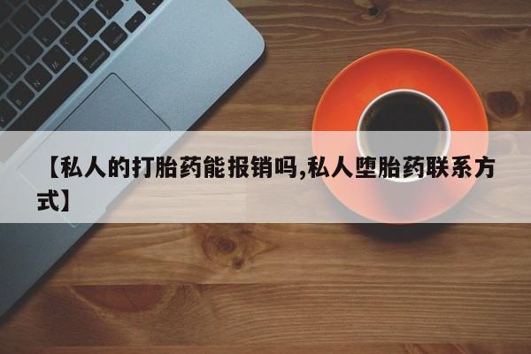 哪里有堕胎药微信【私人的打胎药能报销吗,私人堕胎药联系方式】