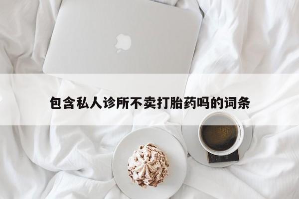 哪里有堕胎药微信包含私人诊所不卖打胎药吗的词条