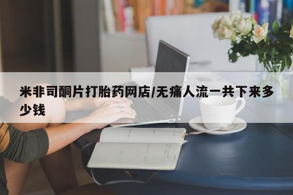 哪里有堕胎药微信米非司酮片打胎药网店/无痛人流一共下来多少钱
