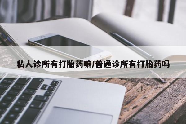 哪里有堕胎药微信私人诊所有打胎药嘛/普通诊所有打胎药吗