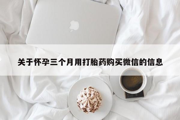 哪里有堕胎药微信关于怀孕三个月用打胎药购买微信的信息