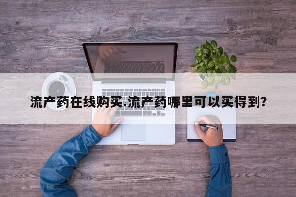 哪里有堕胎药微信流产药在线购买.流产药哪里可以买得到？
