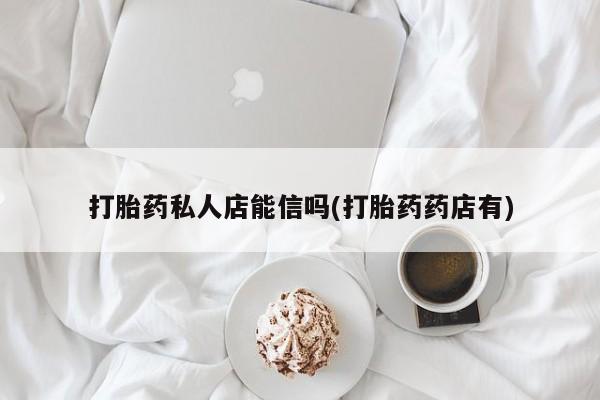 哪里有堕胎药微信打胎药私人店能信吗(打胎药药店有)