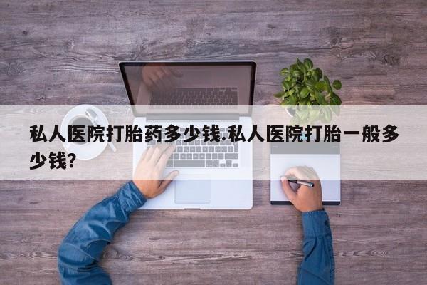 哪里有堕胎药微信私人医院打胎药多少钱.私人医院打胎一般多少钱？