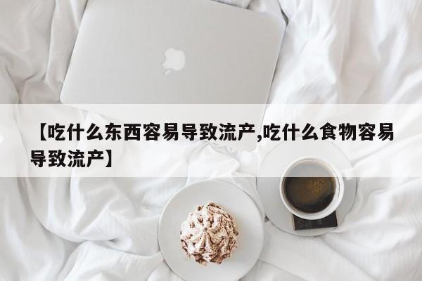 哪里有堕胎药微信【吃什么东西容易导致流产,吃什么食物容易导致流产】
