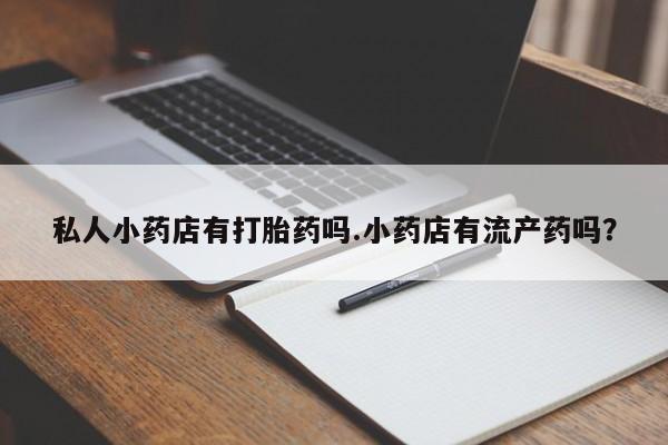哪里有堕胎药微信私人小药店有打胎药吗.小药店有流产药吗？