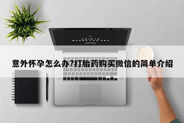 哪里有堕胎药微信意外怀孕怎么办?打胎药购买微信的简单介绍