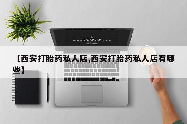 哪里有堕胎药微信【西安打胎药私人店,西安打胎药私人店有哪些】