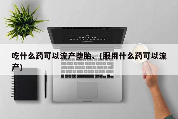 哪里有堕胎药微信吃什么药可以流产堕胎、(服用什么药可以流产)