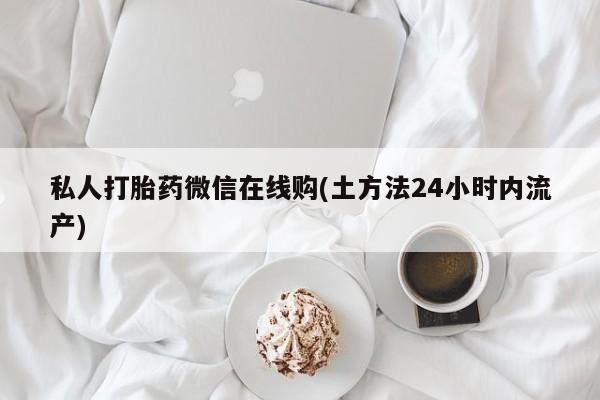 哪里有堕胎药微信私人打胎药微信在线购(土方法24小时内流产)