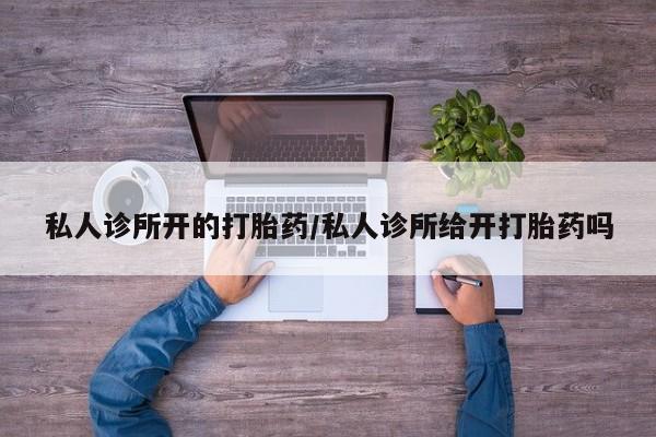 哪里有堕胎药微信私人诊所开的打胎药/私人诊所给开打胎药吗