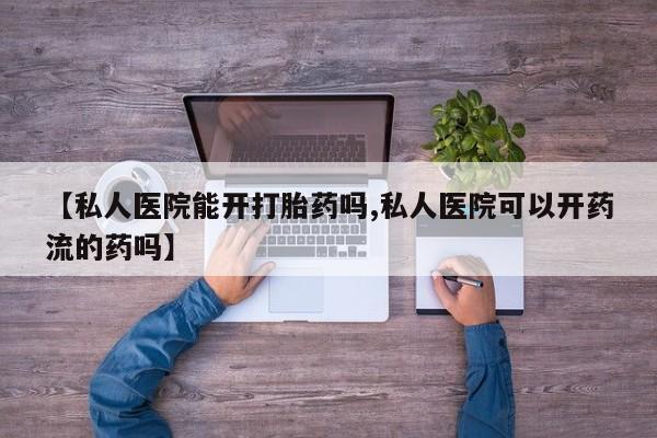 哪里有堕胎药微信【私人医院能开打胎药吗,私人医院可以开药流的药吗】