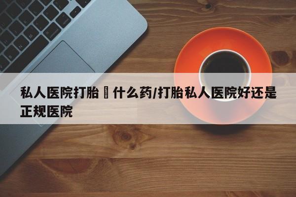哪里有堕胎药微信私人医院打胎給什么药/打胎私人医院好还是正规医院
