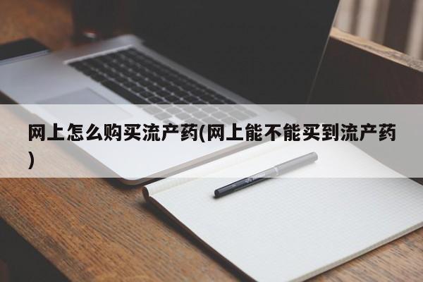 哪里有堕胎药微信网上怎么购买流产药(网上能不能买到流产药)