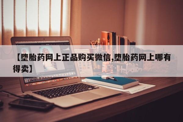 哪里有堕胎药微信【堕胎药网上正品购买微信,堕胎药网上哪有得卖】