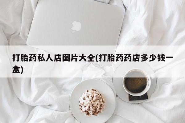 哪里有堕胎药微信打胎药私人店图片大全(打胎药药店多少钱一盒)