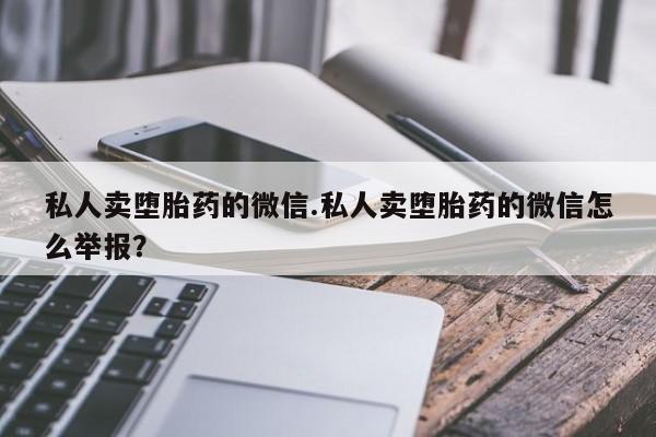 哪里有堕胎药微信私人卖堕胎药的微信.私人卖堕胎药的微信怎么举报？