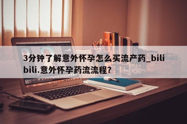 哪里有堕胎药微信3分钟了解意外怀孕怎么买流产药_bilibili.意外怀孕药流流程？